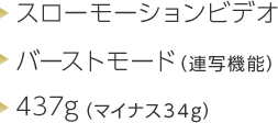 スローモーションビデオ バーストモード（連射機能） 437g（マイナス34g）
