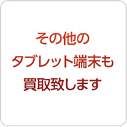 その他のタブレット端末も買取致します